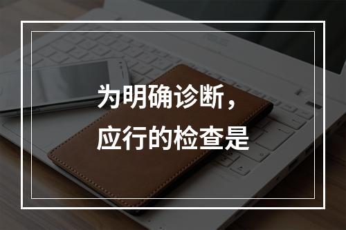 为明确诊断，应行的检查是