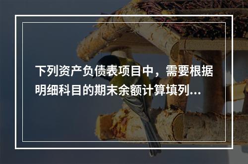 下列资产负债表项目中，需要根据明细科目的期末余额计算填列的有