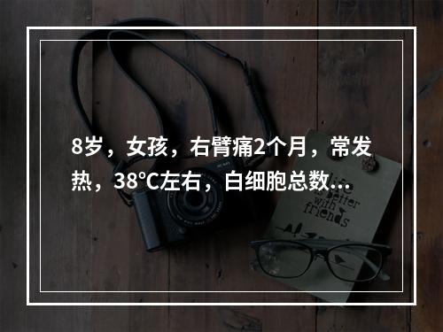 8岁，女孩，右臂痛2个月，常发热，38℃左右，白细胞总数高，