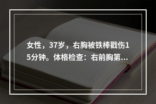 女性，37岁，右胸被铁棒戳伤15分钟。体格检查：右前胸第4肋