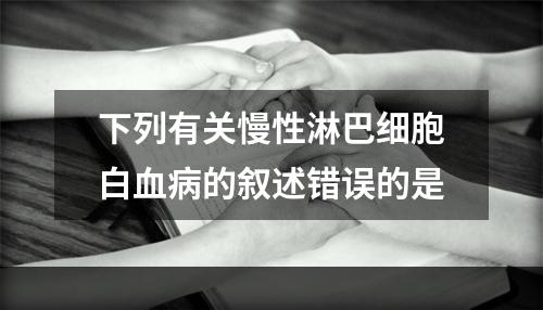 下列有关慢性淋巴细胞白血病的叙述错误的是