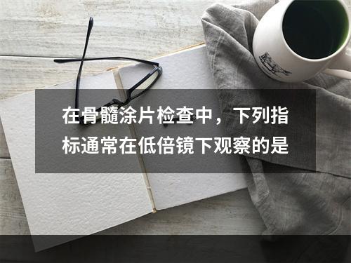 在骨髓涂片检查中，下列指标通常在低倍镜下观察的是