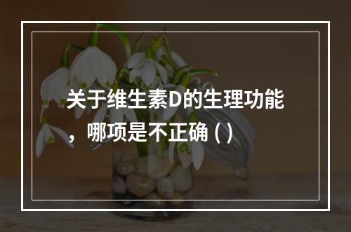 关于维生素D的生理功能，哪项是不正确 ( )