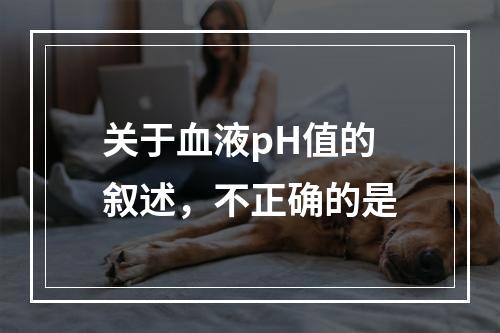 关于血液pH值的叙述，不正确的是