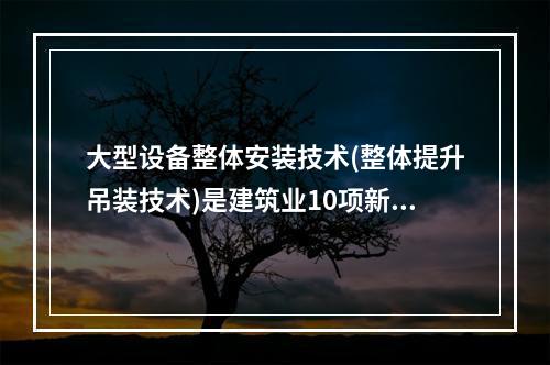 大型设备整体安装技术(整体提升吊装技术)是建筑业10项新技术