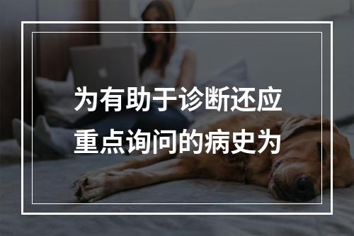 为有助于诊断还应重点询问的病史为