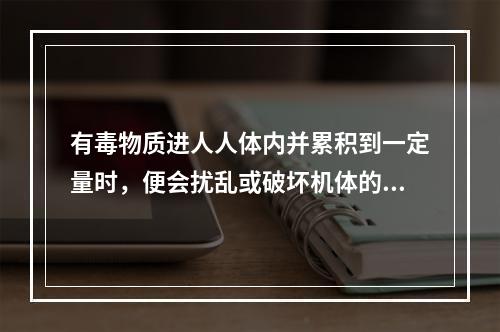 有毒物质进人人体内并累积到一定量时，便会扰乱或破坏机体的正常