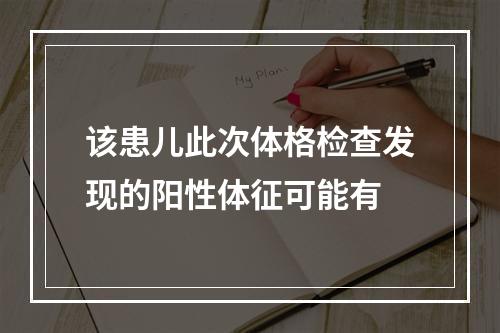 该患儿此次体格检查发现的阳性体征可能有