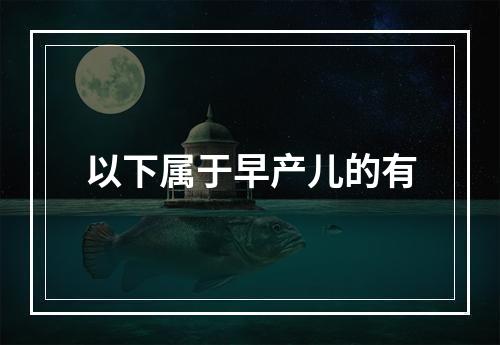 以下属于早产儿的有