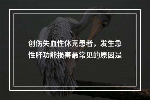 创伤失血性休克患者，发生急性肝功能损害最常见的原因是