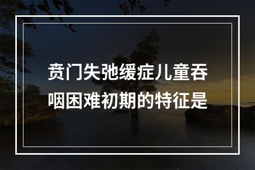 贲门失弛缓症儿童吞咽困难初期的特征是