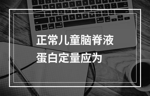 正常儿童脑脊液蛋白定量应为