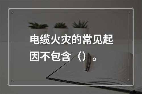 电缆火灾的常见起因不包含（）。