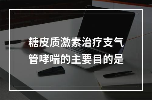 糖皮质激素治疗支气管哮喘的主要目的是