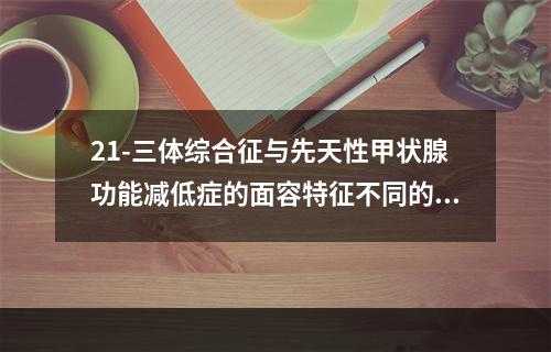 21-三体综合征与先天性甲状腺功能减低症的面容特征不同的是