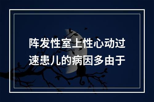 阵发性室上性心动过速患儿的病因多由于