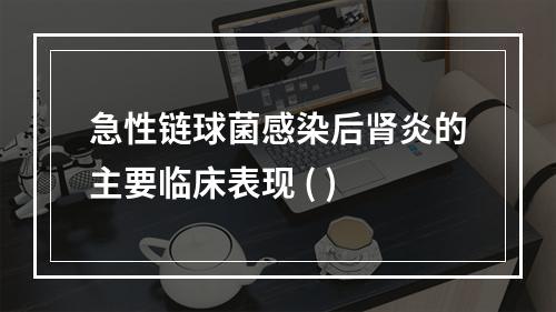 急性链球菌感染后肾炎的主要临床表现 ( )