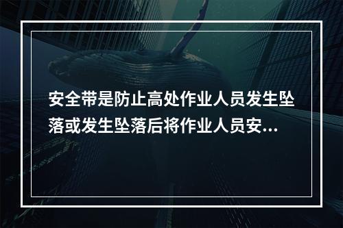 安全带是防止高处作业人员发生坠落或发生坠落后将作业人员安全