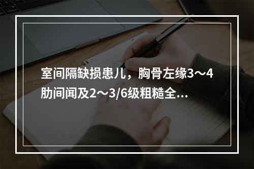 室间隔缺损患儿，胸骨左缘3～4肋间闻及2～3/6级粗糙全收缩