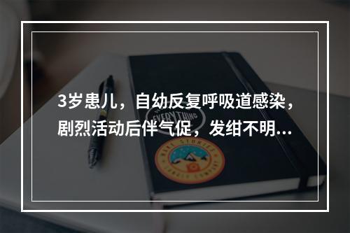 3岁患儿，自幼反复呼吸道感染，剧烈活动后伴气促，发绀不明显，