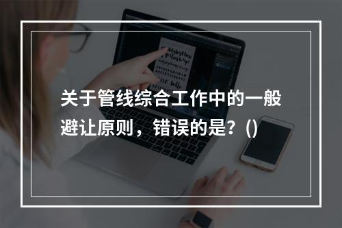 关于管线综合工作中的一般避让原则，错误的是？()