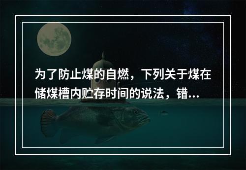 为了防止煤的自燃，下列关于煤在储煤槽内贮存时间的说法，错误的