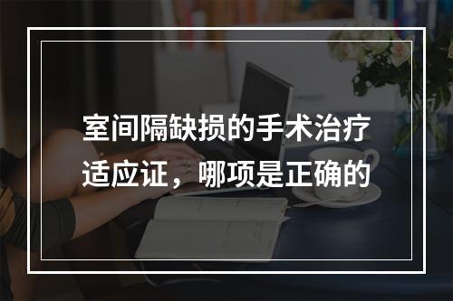 室间隔缺损的手术治疗适应证，哪项是正确的