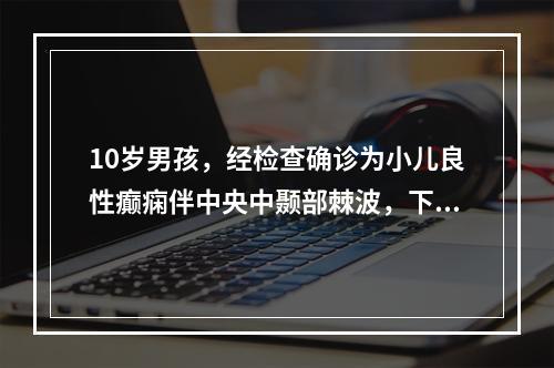 10岁男孩，经检查确诊为小儿良性癫痫伴中央中颞部棘波，下列哪