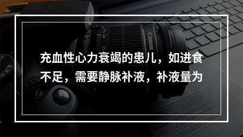 充血性心力衰竭的患儿，如进食不足，需要静脉补液，补液量为