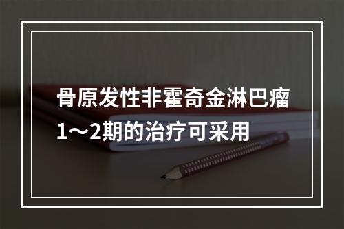 骨原发性非霍奇金淋巴瘤1～2期的治疗可采用