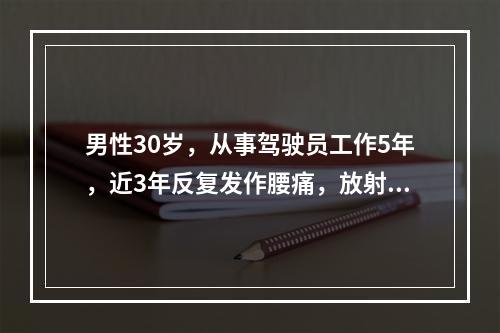 男性30岁，从事驾驶员工作5年，近3年反复发作腰痛，放射到右