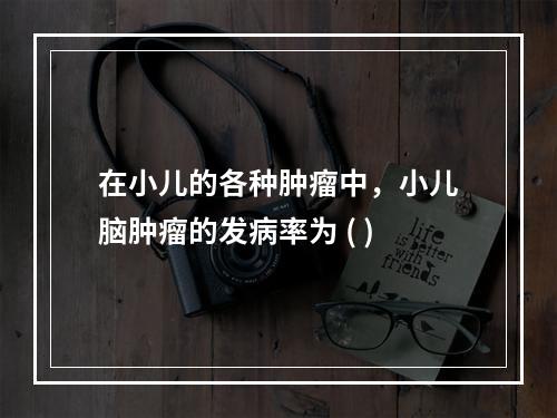 在小儿的各种肿瘤中，小儿脑肿瘤的发病率为 ( )