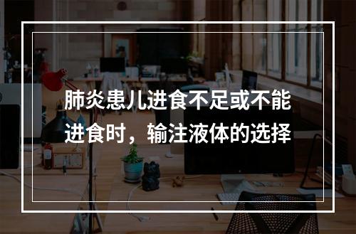 肺炎患儿进食不足或不能进食时，输注液体的选择