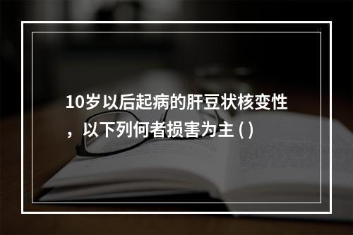 10岁以后起病的肝豆状核变性，以下列何者损害为主 ( )