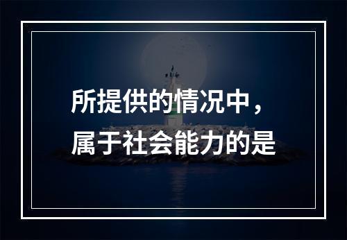 所提供的情况中，属于社会能力的是