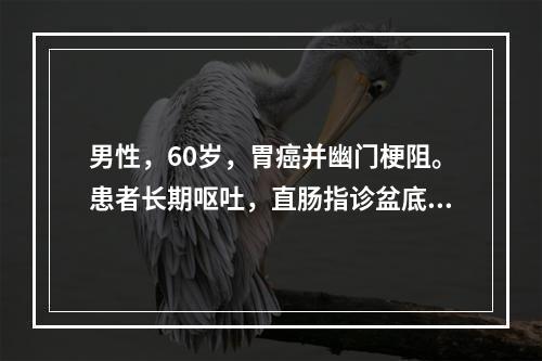 男性，60岁，胃癌并幽门梗阻。患者长期呕吐，直肠指诊盆底触及