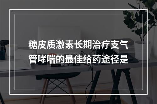 糖皮质激素长期治疗支气管哮喘的最佳给药途径是