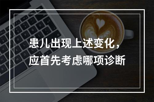 患儿出现上述变化，应首先考虑哪项诊断