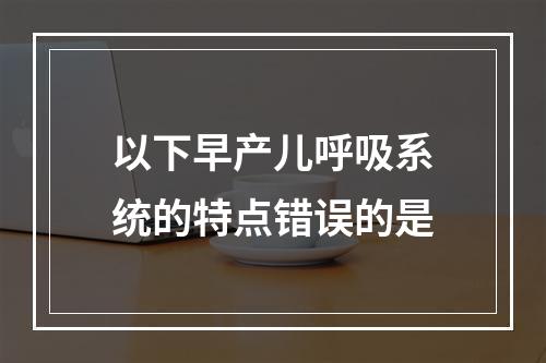 以下早产儿呼吸系统的特点错误的是