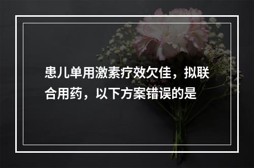 患儿单用激素疗效欠佳，拟联合用药，以下方案错误的是