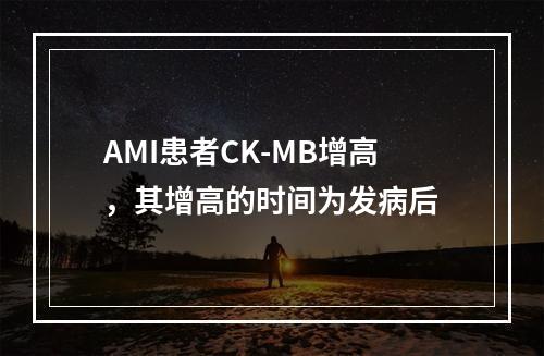 AMI患者CK-MB增高，其增高的时间为发病后