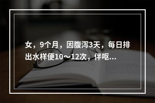 女，9个月，因腹泻3天，每日排出水样便10～12次，伴呕吐，