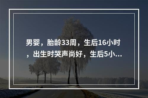 男婴，胎龄33周，生后16小时，出生时哭声尚好，生后5小时出