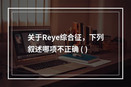 关于Reye综合征，下列叙述哪项不正确 ( )