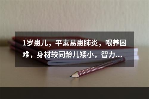 1岁患儿，平素易患肺炎，喂养困难，身材较同龄儿矮小，智力发育