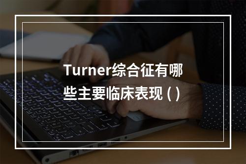 Turner综合征有哪些主要临床表现 ( )