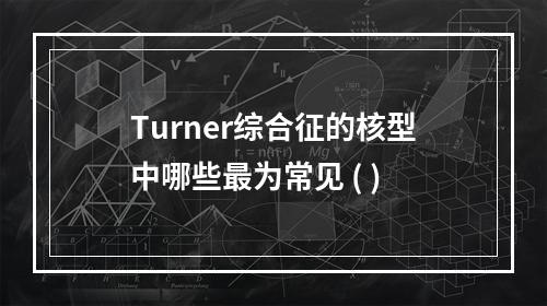 Turner综合征的核型中哪些最为常见 ( )