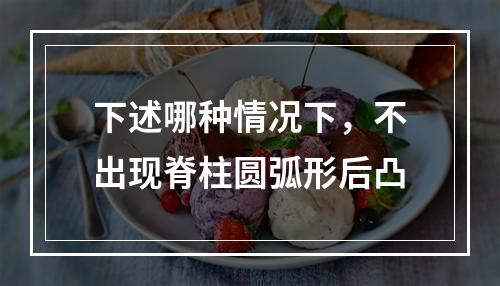 下述哪种情况下，不出现脊柱圆弧形后凸