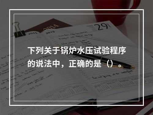 下列关于锅炉水压试验程序的说法中，正确的是（）。