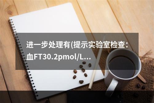 进一步处理有(提示实验室检查：血FT30.2pmol/L，F